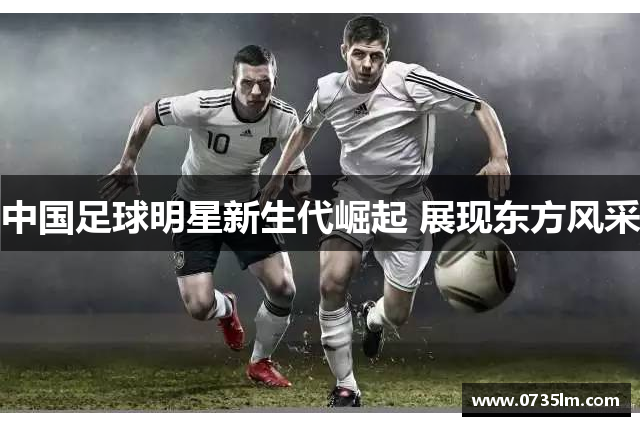 中国足球明星新生代崛起 展现东方风采